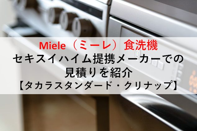 Miele ミーレ の食洗機をセキスイハイム提携メーカーのキッチンに入れたときの見積りを紹介 タカラスタンダード クリナップ じゅんぴの人生設計blog